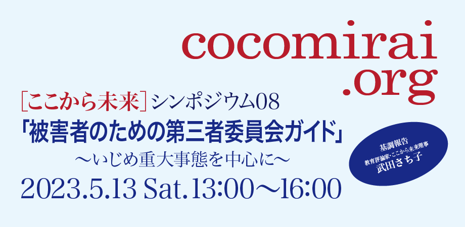 2023年5月13日(土)ここから未来 シンポジウム 08「被害者のための第三者委員会ガイド」 〜いじめ重大事態を中心に〜