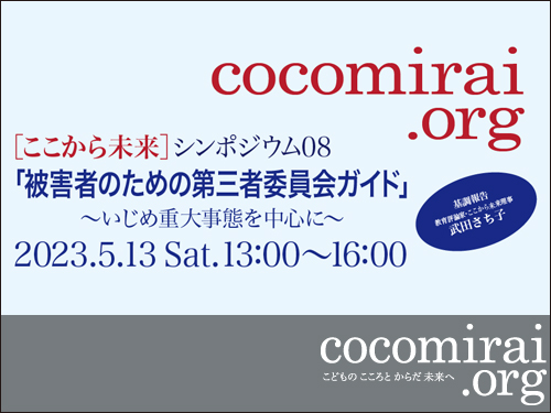 2023年5月13日(土)ここから未来 シンポジウム 08「被害者のための第三者委員会ガイド」 〜いじめ重大事態を中心に〜